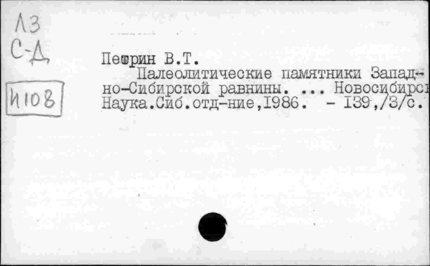 ﻿A3 с-д hio&
Петрин В.T.
Палеолитические памятники Западно-Сибирской равнины. ... Новосибирс: Наука.Оиб.отд-ние,1986. - 139,/3/с.